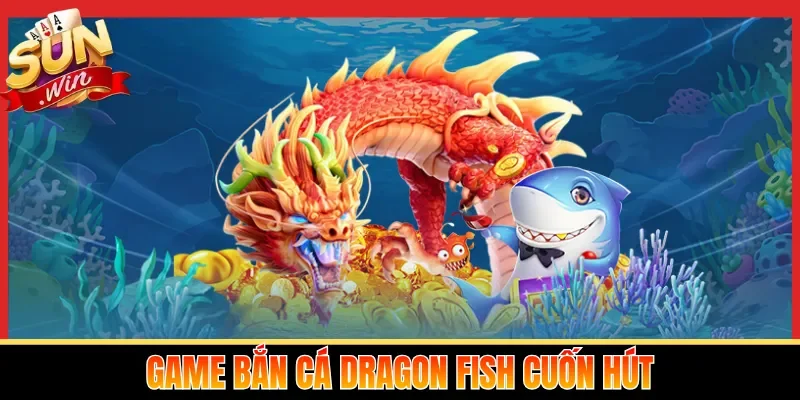 Game bắn cá Dragon Fish cuốn hút