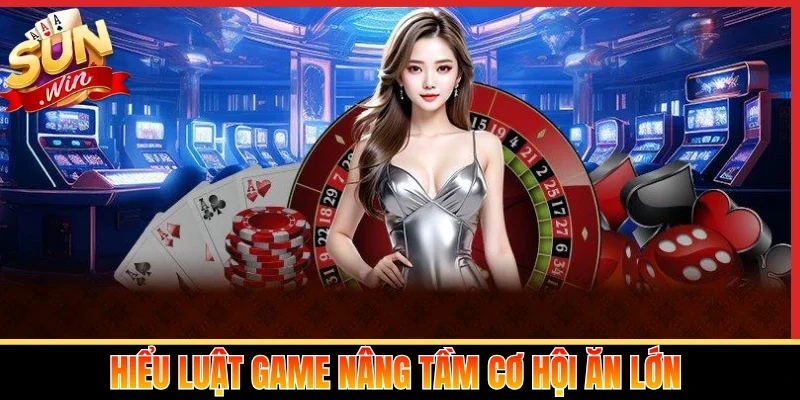 Hiểu luật game nâng tầm cơ hội ăn lớn 